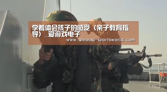学着体会孩子的感受(亲子教育指导)_爱游戏电子(图1) 爱游戏电子