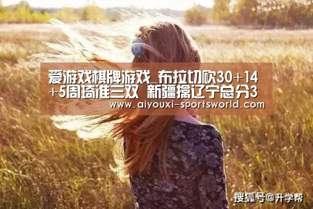 爱游戏棋牌游戏_布拉切砍30+14+5周琦准三双 新疆擒辽宁总分3-0(图2) 爱游戏体育