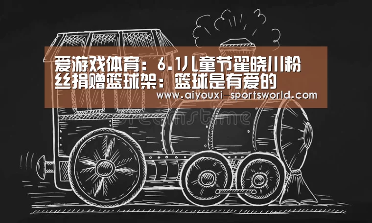 爱游戏体育:6.1儿童节翟晓川粉丝捐赠篮球架:篮球是有爱的(图1) 爱游戏百家乐
