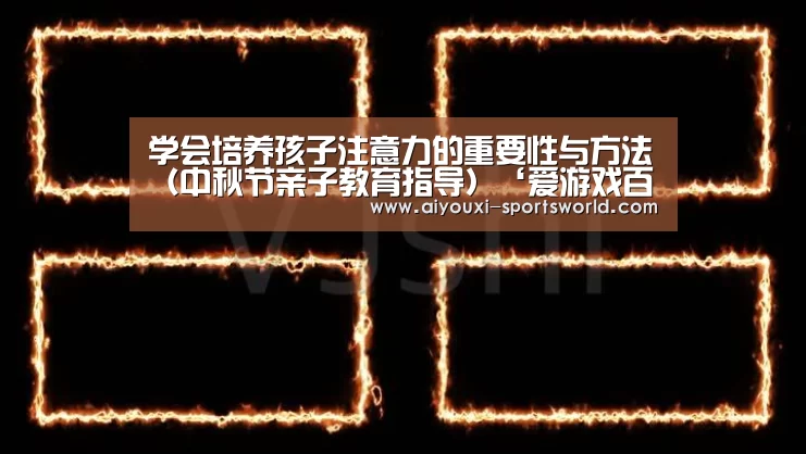 学会培养孩子注意力的重要性与方法(中秋节亲子教育指导)‘爱游戏百家乐’(图2) 爱游戏电子
