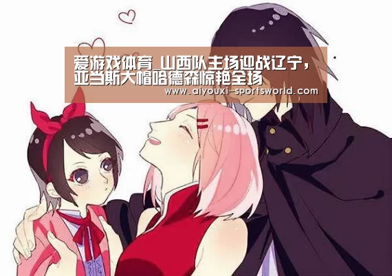 爱游戏体育_山西队主场迎战辽宁,亚当斯大帽哈德森惊艳全场(图3) 爱游戏棋牌游戏