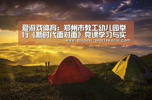 爱游戏体育:郑州市教工幼儿园举行《新时代面对面》党课学习与实践践行(图1) 爱游戏电子