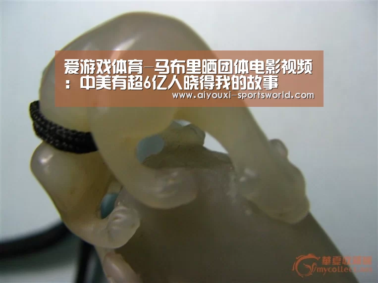 爱游戏体育-马布里晒团体电影视频:中美有超6亿人晓得我的故事(图2) 爱游戏百家乐