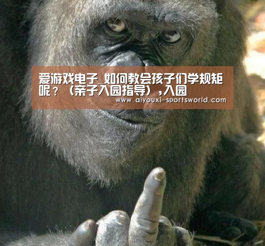 爱游戏电子_如何教会孩子们学规矩呢?(亲子入园指导),入园(图1) 爱游戏百家乐